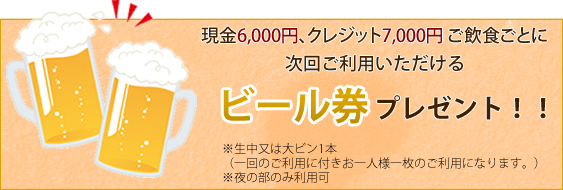 現金6,000円、クレジット7,000円ご飲食ごとに次回ご利用いただけるビール券プレゼント!!