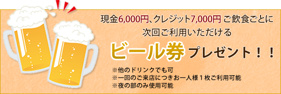 現金6,000円、クレジット7,000円ご飲食ごとに次回ご利用いただけるビール券プレゼント！！